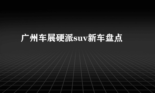 广州车展硬派suv新车盘点