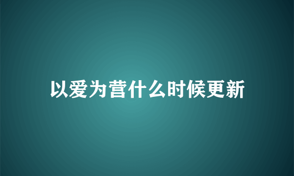 以爱为营什么时候更新