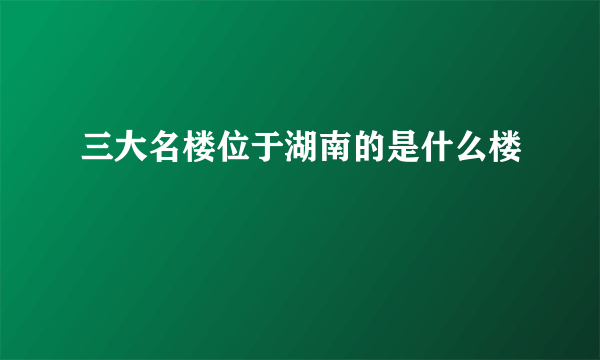 三大名楼位于湖南的是什么楼