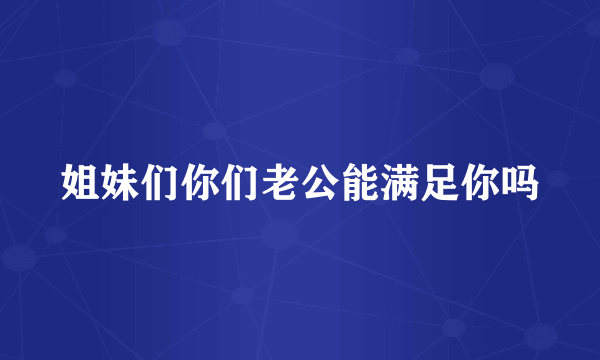 姐妹们你们老公能满足你吗