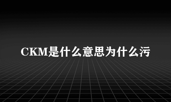 CKM是什么意思为什么污