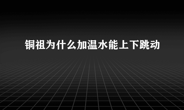 铜祖为什么加温水能上下跳动