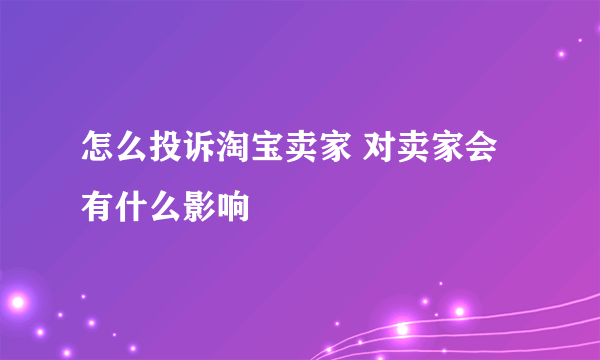 怎么投诉淘宝卖家 对卖家会有什么影响