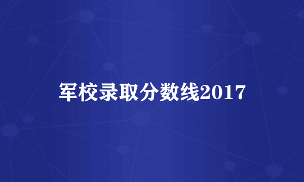 军校录取分数线2017