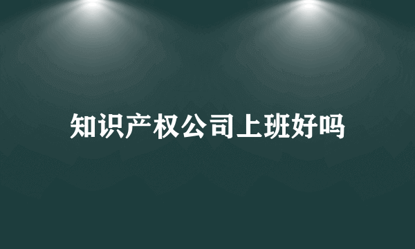 知识产权公司上班好吗