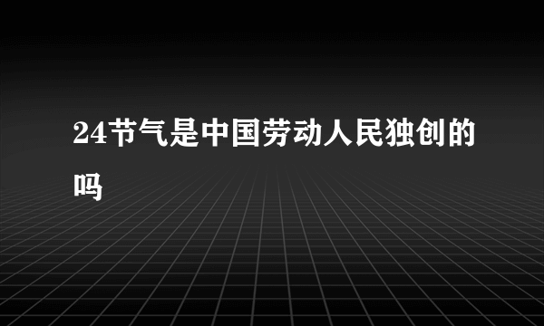 24节气是中国劳动人民独创的吗