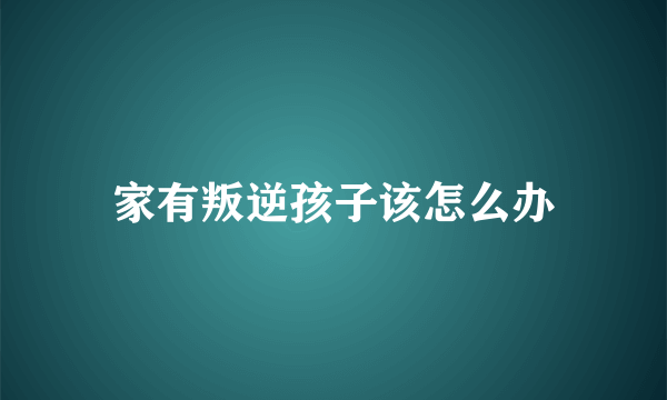 家有叛逆孩子该怎么办