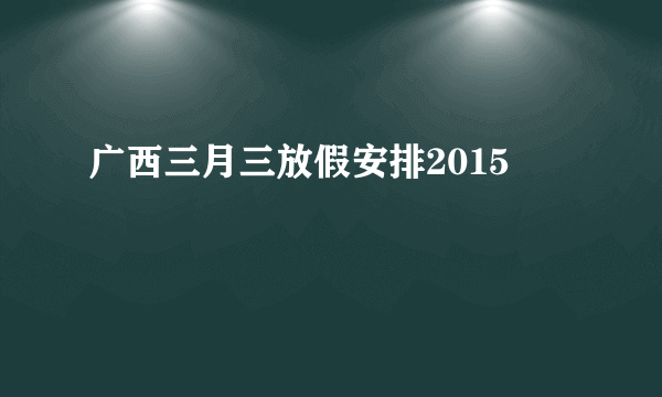 广西三月三放假安排2015