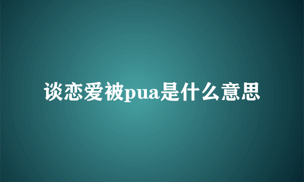 谈恋爱被pua是什么意思