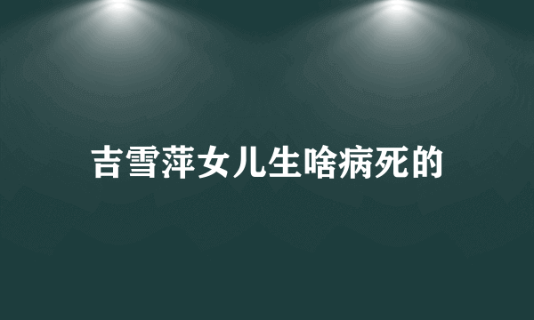 吉雪萍女儿生啥病死的