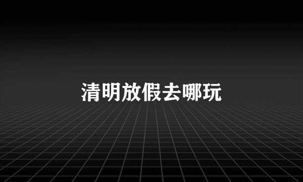 清明放假去哪玩