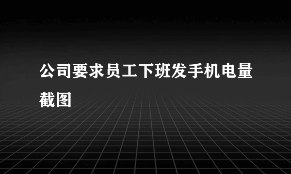 公司要求员工下班发手机电量截图