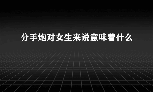 分手炮对女生来说意味着什么
