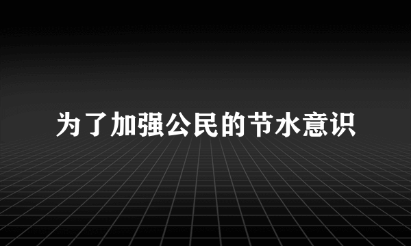 为了加强公民的节水意识