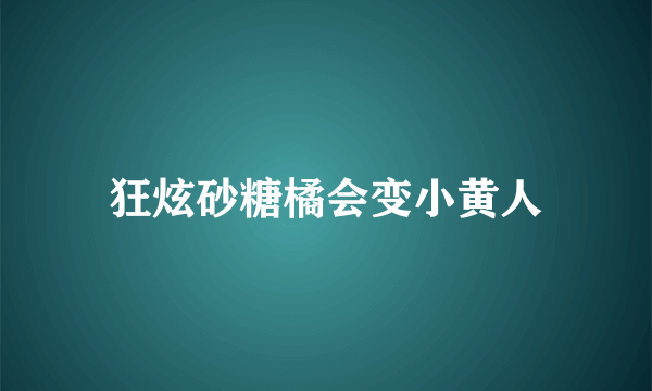 狂炫砂糖橘会变小黄人