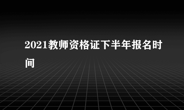 2021教师资格证下半年报名时间