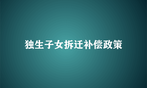 独生子女拆迁补偿政策