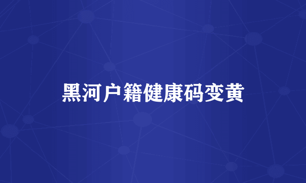 黑河户籍健康码变黄