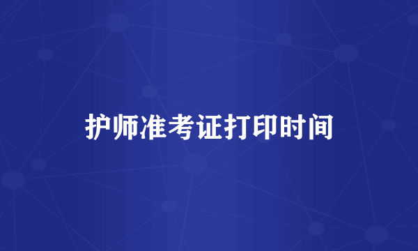 护师准考证打印时间