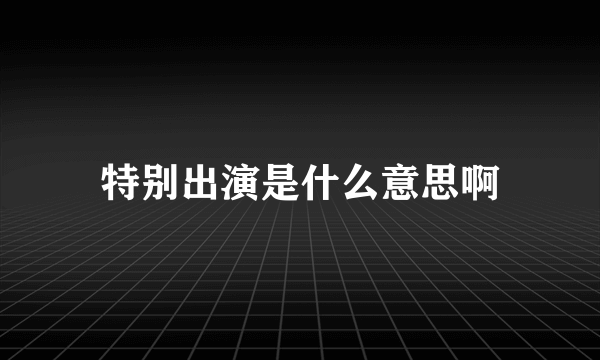 特别出演是什么意思啊