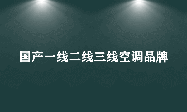 国产一线二线三线空调品牌