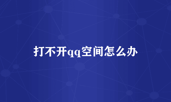 打不开qq空间怎么办