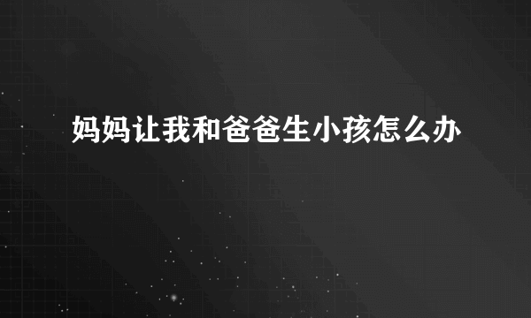 妈妈让我和爸爸生小孩怎么办