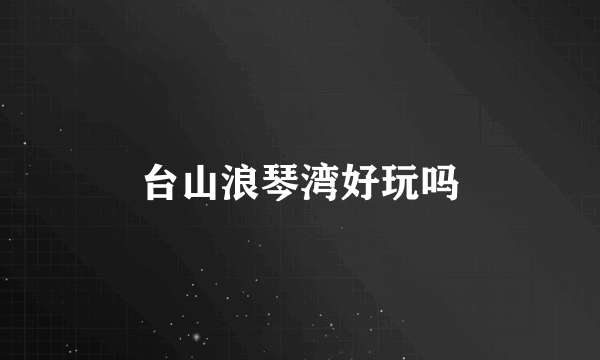 台山浪琴湾好玩吗