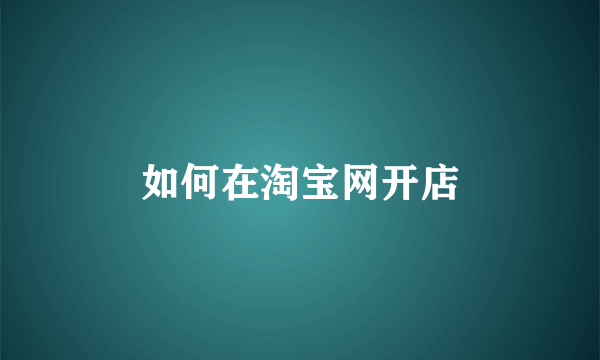 如何在淘宝网开店