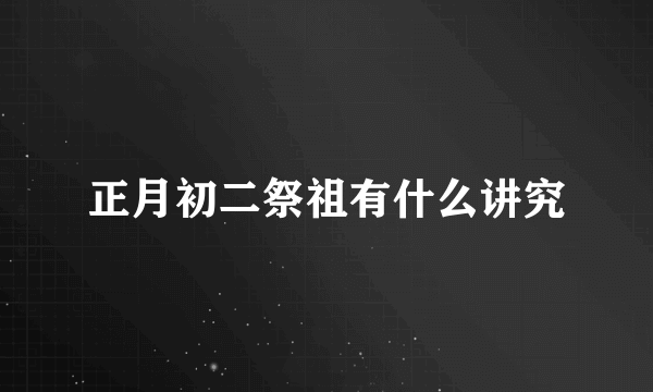 正月初二祭祖有什么讲究
