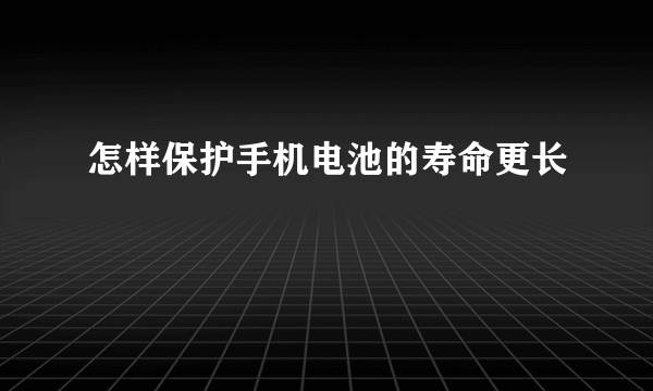 怎样保护手机电池的寿命更长