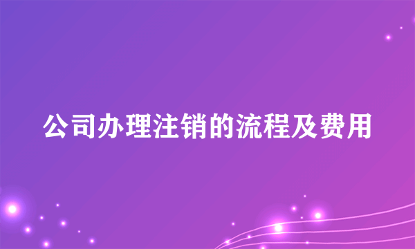 公司办理注销的流程及费用