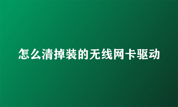 怎么清掉装的无线网卡驱动