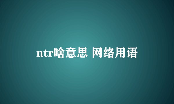 ntr啥意思 网络用语