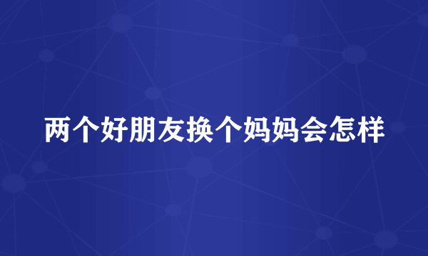 两个好朋友换个妈妈会怎样