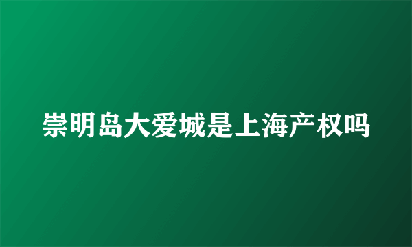 崇明岛大爱城是上海产权吗