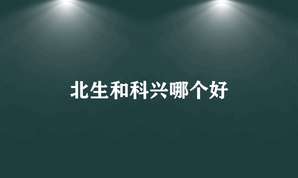 北生和科兴哪个好