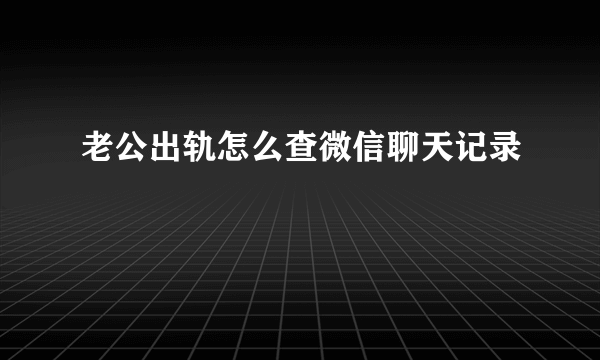 老公出轨怎么查微信聊天记录