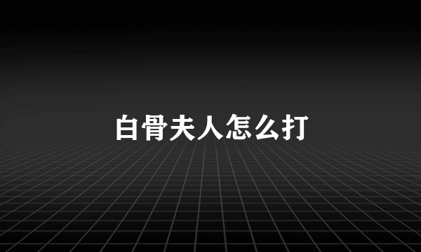 白骨夫人怎么打