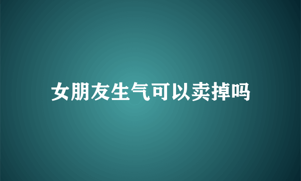 女朋友生气可以卖掉吗