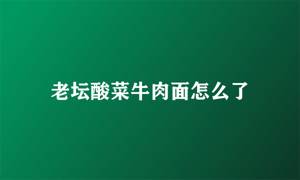 老坛酸菜牛肉面怎么了