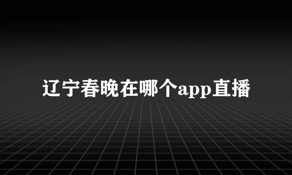 辽宁春晚在哪个app直播