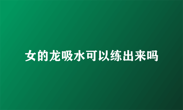 女的龙吸水可以练出来吗