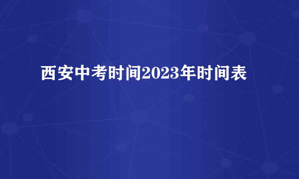 西安中考时间2023年时间表