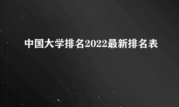 中国大学排名2022最新排名表