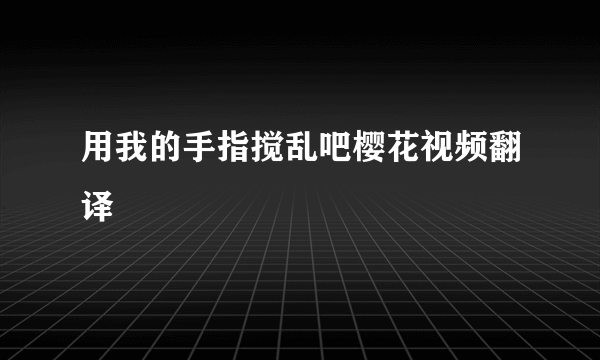 用我的手指搅乱吧樱花视频翻译