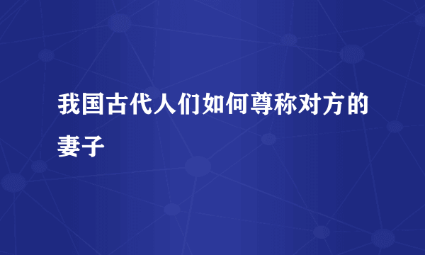 我国古代人们如何尊称对方的妻子