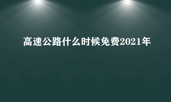 高速公路什么时候免费2021年