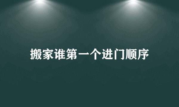 搬家谁第一个进门顺序