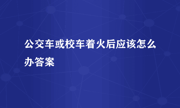 公交车或校车着火后应该怎么办答案